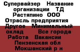 Супервайзер › Название организации ­ ТД Растяпино, ООО › Отрасль предприятия ­ Другое › Минимальный оклад ­ 1 - Все города Работа » Вакансии   . Пензенская обл.,Мокшанский р-н